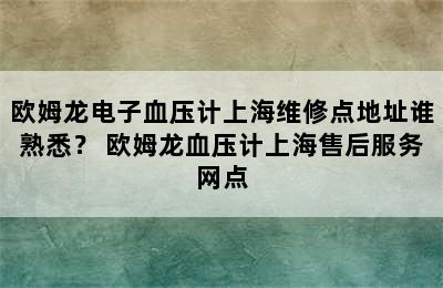 欧姆龙电子血压计上海维修点地址谁熟悉？ 欧姆龙血压计上海售后服务网点